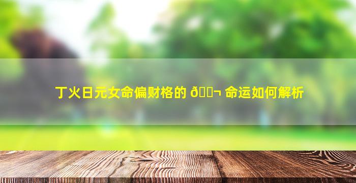 丁火日元女命偏财格的 🐬 命运如何解析